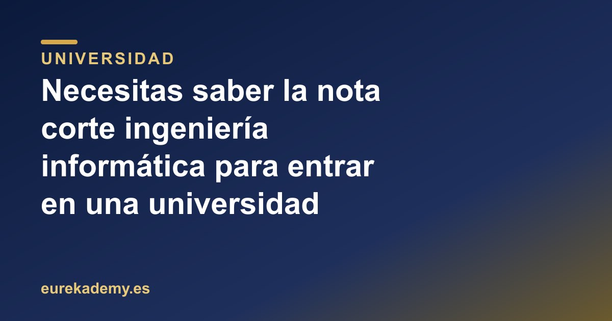 Necesitas saber la nota corte ingeniería informática para entrar en una universidad pública española 2026
