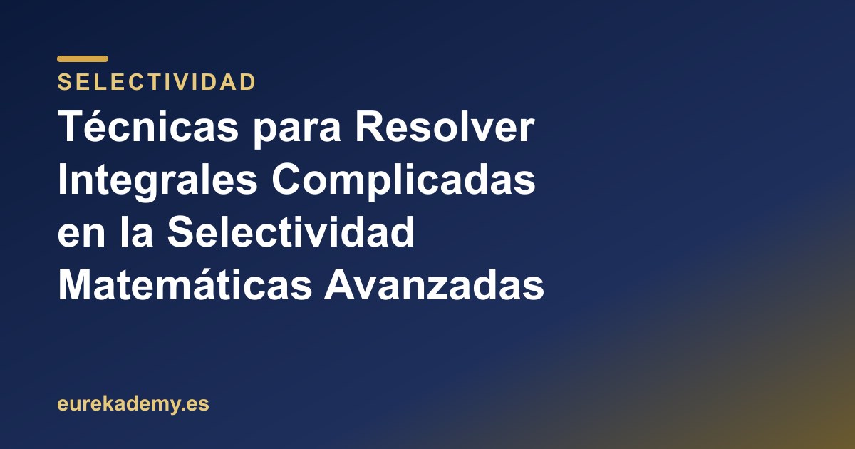 Técnicas para Resolver Integrales Complicadas en la Selectividad Matemáticas Avanzadas
